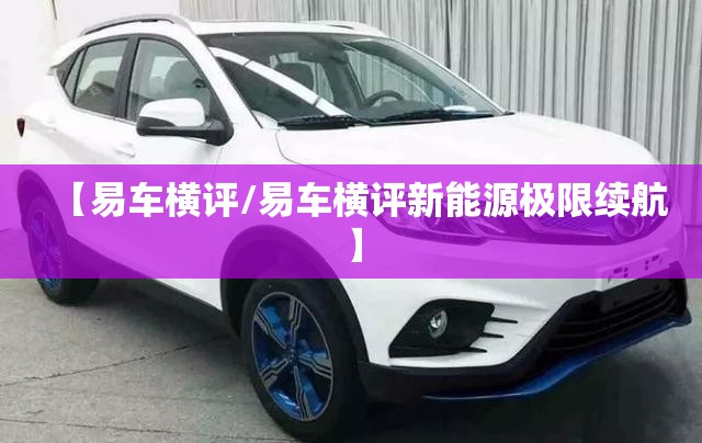 【易车横评/易车横评新能源极限续航】