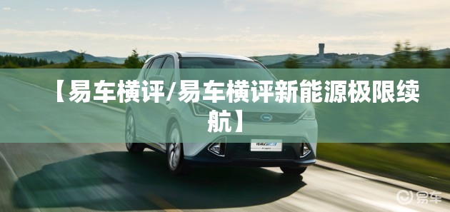 【易车横评/易车横评新能源极限续航】