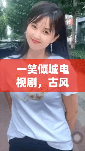 一笑倾城电视剧，古风甜宠背后的文化密码与情感共鸣