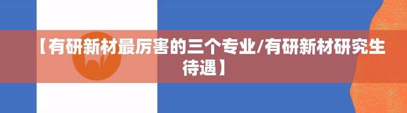 【有研新材最厉害的三个专业/有研新材研究生待遇】