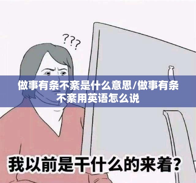 做事有条不紊是什么意思/做事有条不紊用英语怎么说
