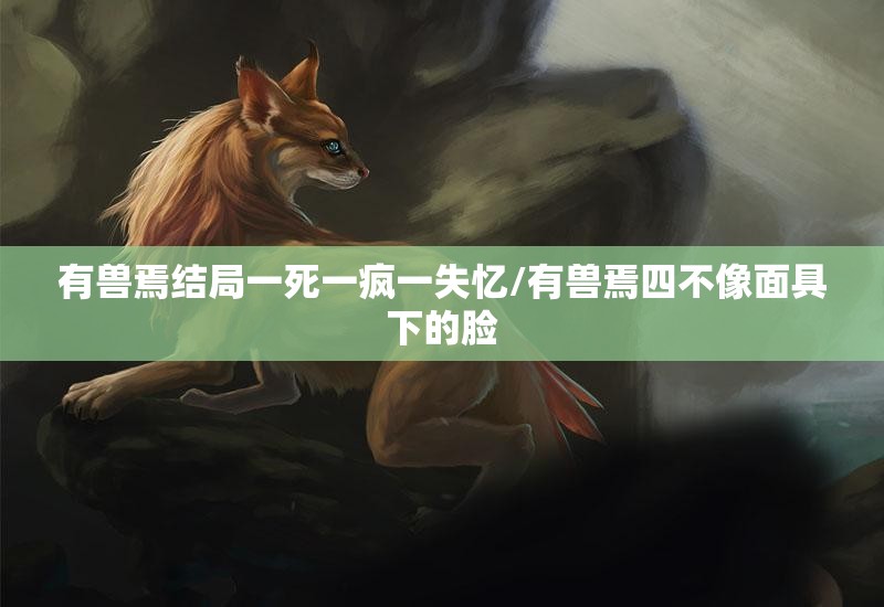 有兽焉结局一死一疯一失忆/有兽焉四不像面具下的脸