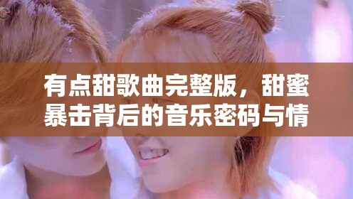 有点甜歌曲完整版，甜蜜暴击背后的音乐密码与情感共鸣