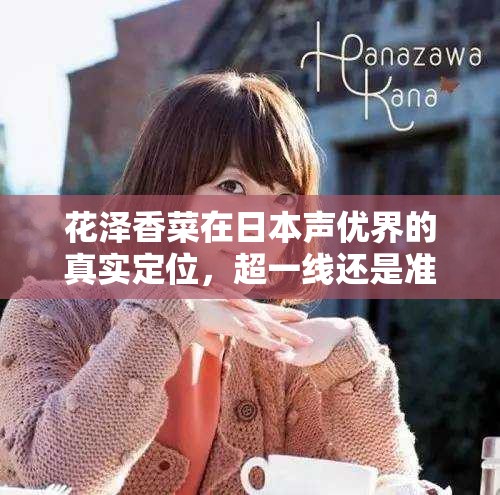 花泽香菜在日本声优界的真实定位，超一线还是准一线？深度剖析行业生态与影响力
