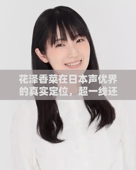 花泽香菜在日本声优界的真实定位，超一线还是准一线？深度剖析行业生态与影响力