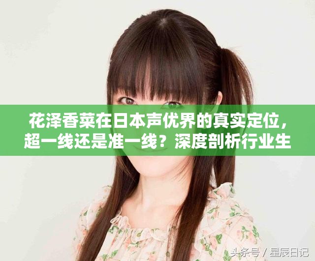 花泽香菜在日本声优界的真实定位，超一线还是准一线？深度剖析行业生态与影响力