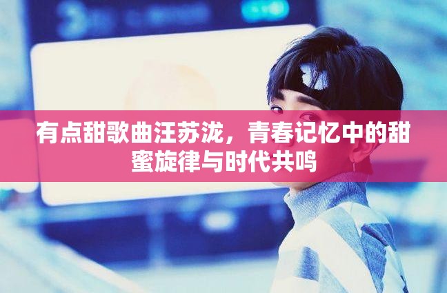 有点甜歌曲汪苏泷，青春记忆中的甜蜜旋律与时代共鸣