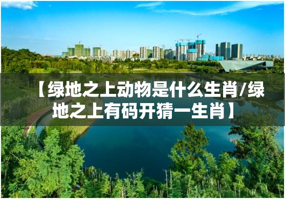 【绿地之上动物是什么生肖/绿地之上有码开猜一生肖】
