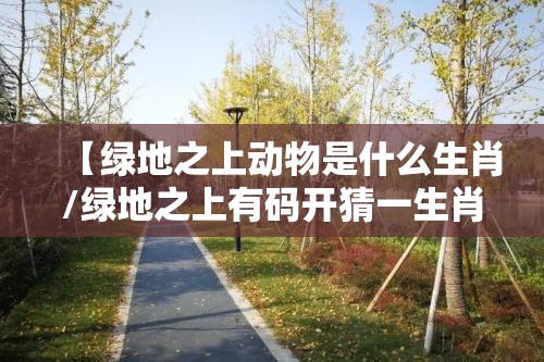 【绿地之上动物是什么生肖/绿地之上有码开猜一生肖】