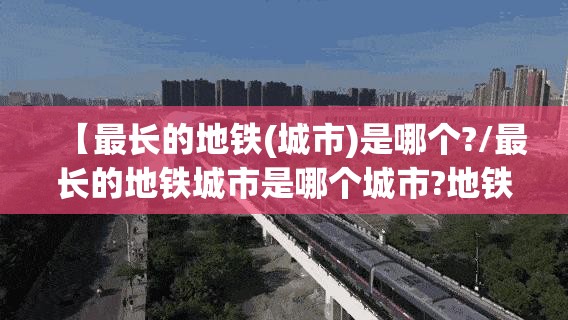 【最长的地铁(城市)是哪个?/最长的地铁城市是哪个城市?地铁长度是多少】