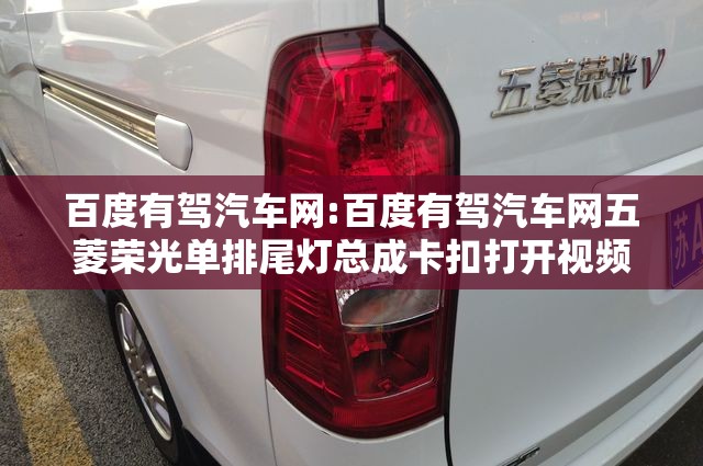 百度有驾汽车网:百度有驾汽车网五菱荣光单排尾灯总成卡扣打开视频