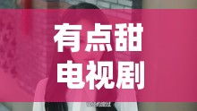 有点甜电视剧免费听（有点甜在线试听）