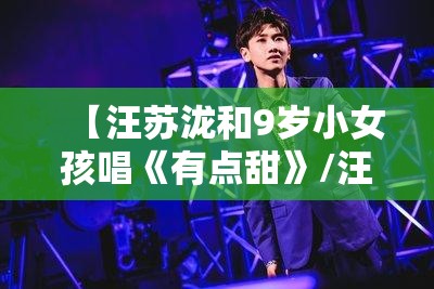 【汪苏泷和9岁小女孩唱《有点甜》/汪苏泷年轮】