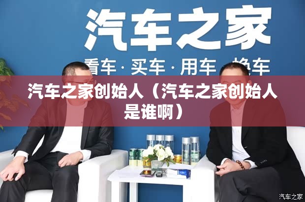 汽车之家创始人（汽车之家创始人是谁啊）