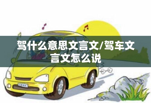 驾什么意思文言文/驾车文言文怎么说