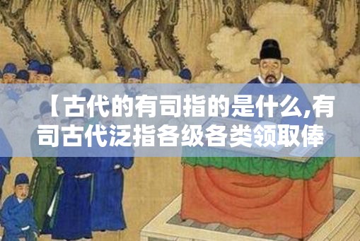 【古代的有司指的是什么,有司古代泛指各级各类领取俸禄的官员】