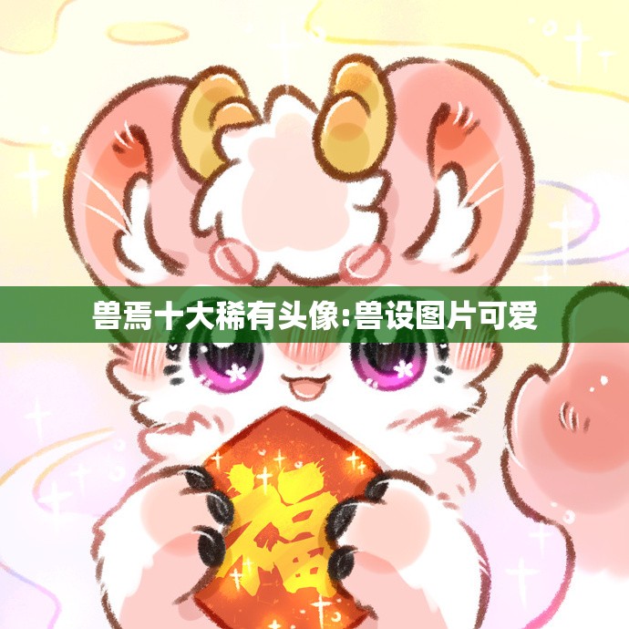 兽焉十大稀有头像:兽设图片可爱
