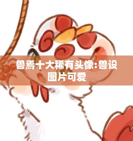 兽焉十大稀有头像:兽设图片可爱