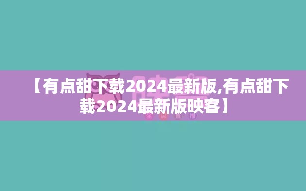 【有点甜下载2024最新版,有点甜下载2024最新版映客】