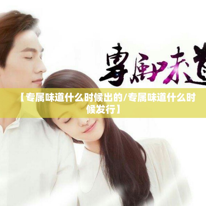 【专属味道什么时候出的/专属味道什么时候发行】
