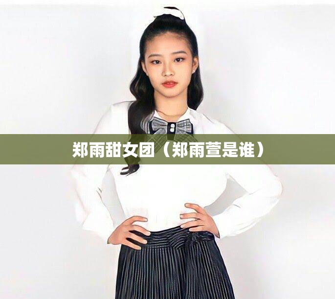 郑雨甜女团（郑雨萱是谁）