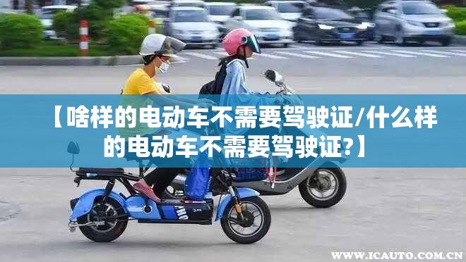 【啥样的电动车不需要驾驶证/什么样的电动车不需要驾驶证?】