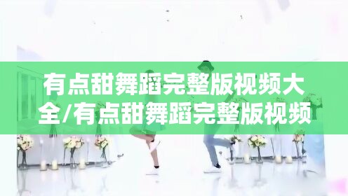 有点甜舞蹈完整版视频大全/有点甜舞蹈完整版视频