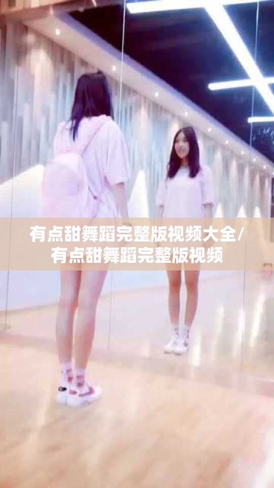 有点甜舞蹈完整版视频大全/有点甜舞蹈完整版视频