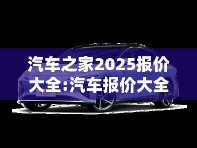 汽车之家2025报价大全:汽车报价大全2025新车报价