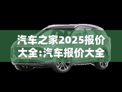 汽车之家2025报价大全:汽车报价大全2025新车报价