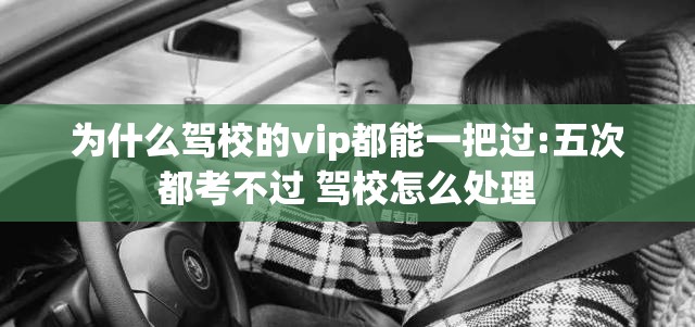 为什么驾校的vip都能一把过:五次都考不过 驾校怎么处理
